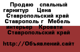 Продаю   спальный гарнитур. › Цена ­ 58 000 - Ставропольский край, Ставрополь г. Мебель, интерьер » Кровати   . Ставропольский край